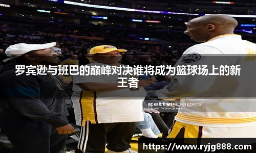 罗宾逊与班巴的巅峰对决谁将成为篮球场上的新王者