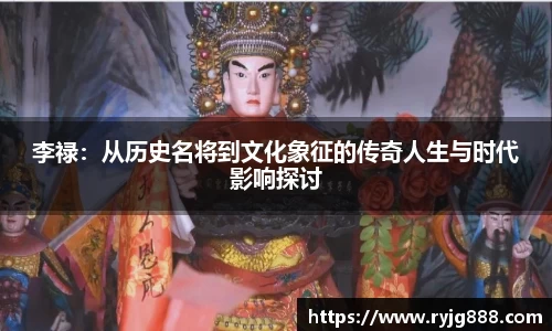 李禄：从历史名将到文化象征的传奇人生与时代影响探讨